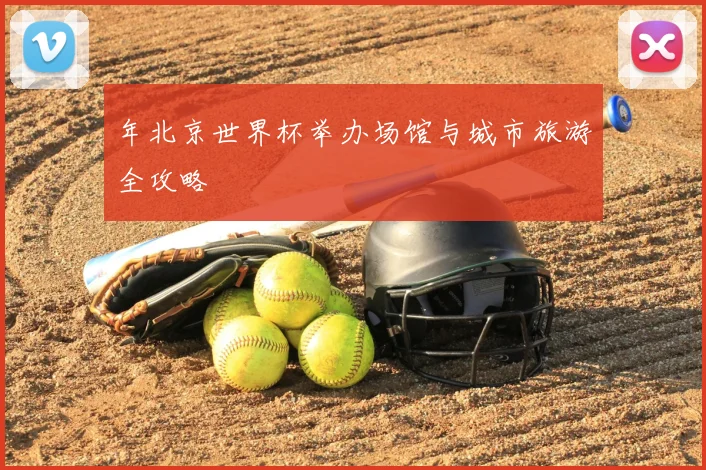 年北京世界杯举办场馆与城市旅游全攻略