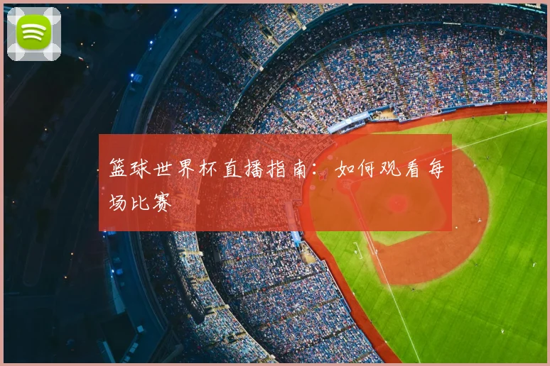 篮球世界杯直播指南：如何观看每场比赛