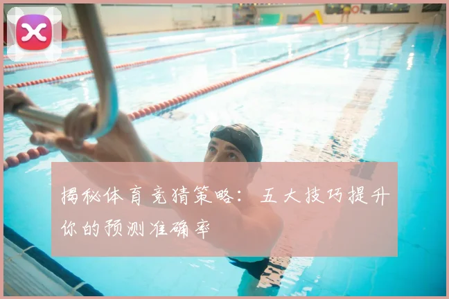 揭秘体育竞猜策略：五大技巧提升你的预测准确率