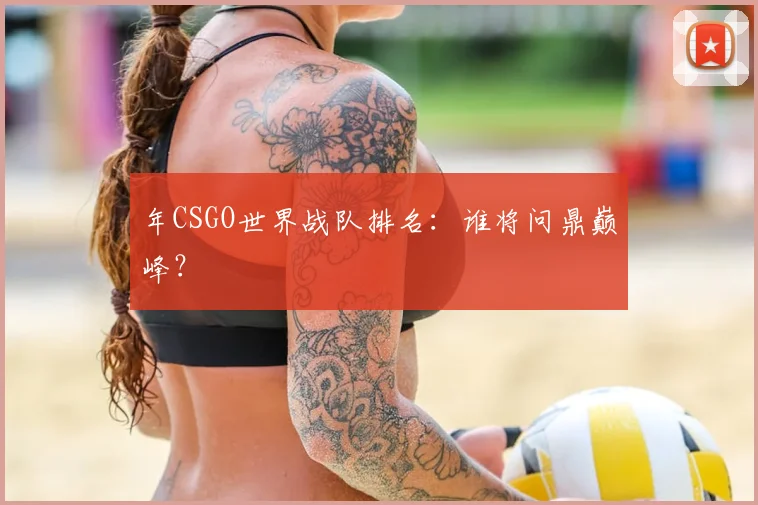 年CSGO世界战队排名:谁将问鼎巅峰?
