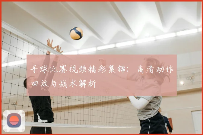 手球比赛视频精彩集锦:高清动作回放与战术解析
