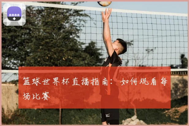 篮球世界杯直播指南：如何观看每场比赛