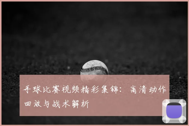 手球比赛视频精彩集锦:高清动作回放与战术解析