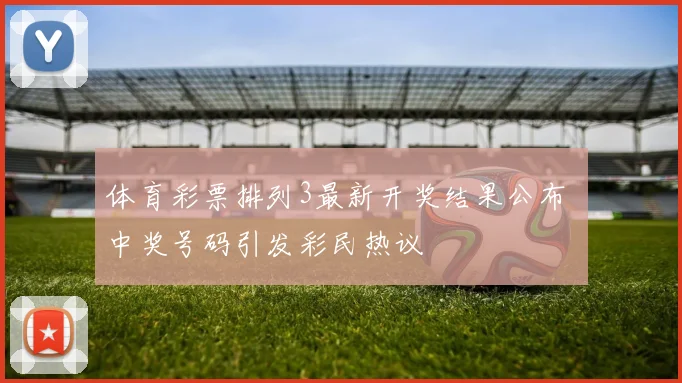 体育彩票排列3最新开奖结果公布 中奖号码引发彩民热议