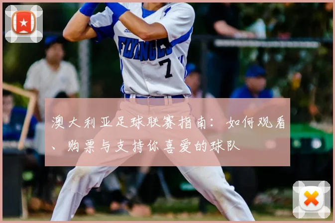 澳大利亚足球联赛指南：如何观看、购票与支持你喜爱的球队