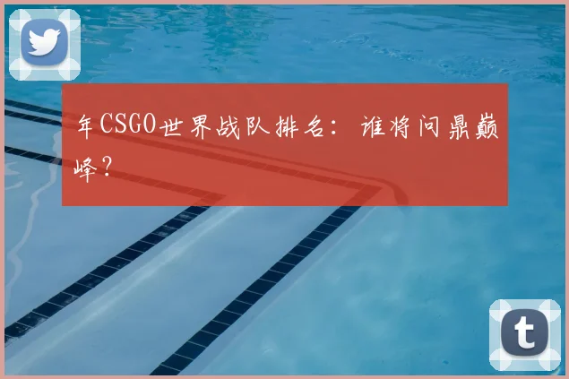 年CSGO世界战队排名：谁将问鼎巅峰？